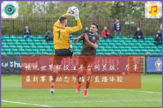 畅玩世界杯投注平台网页版，尽享最新赛事动态与精彩直播体验