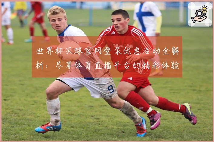 世界杯买球官网登录优惠活动全解析，尽享体育直播平台的精彩体验