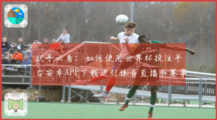 新手必看：如何使用世界杯投注平台安卓APP下载进行体育直播和赛事查看