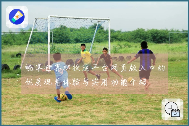 畅享世界杯投注平台网页版入口的优质观看体验与实用功能介绍