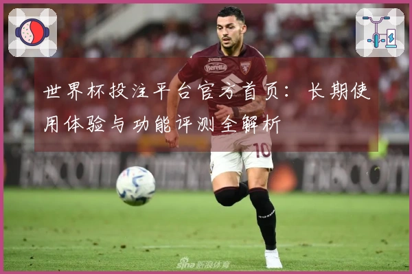 世界杯投注平台官方首页：长期使用体验与功能评测全解析