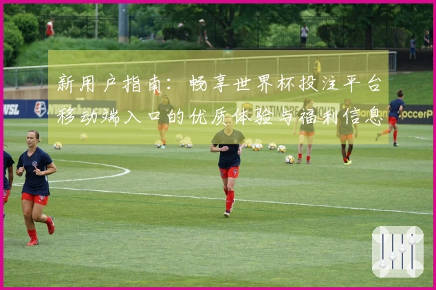 新用户指南:畅享世界杯投注平台移动端入口的优质体验与福利信息汇总
