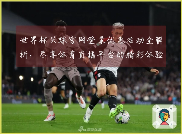 世界杯买球官网登录优惠活动全解析，尽享体育直播平台的精彩体验