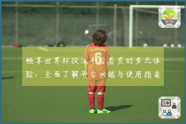 畅享世界杯投注平台首页的多元体验,全面了解平台功能与使用指南