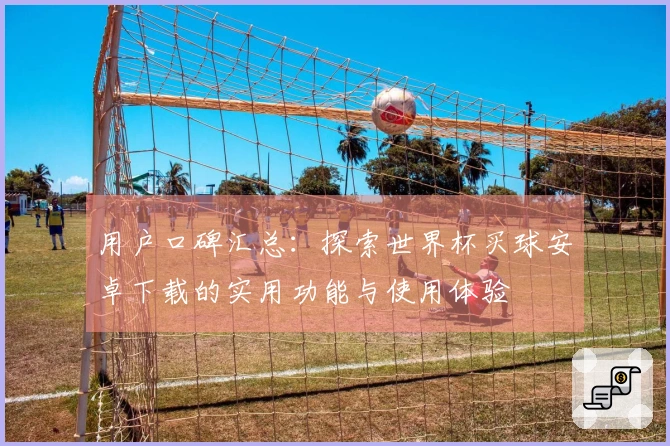 用户口碑汇总：探索世界杯买球安卓下载的实用功能与使用体验