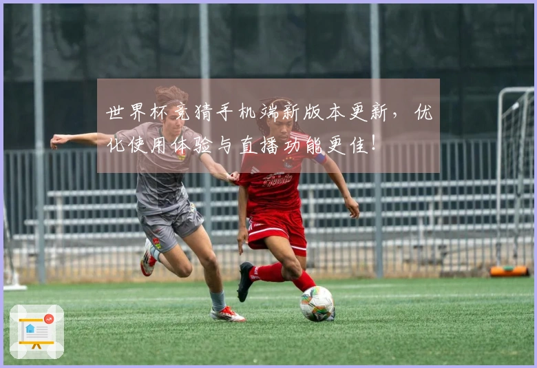 世界杯竞猜手机端新版本更新，优化使用体验与直播功能更佳！
