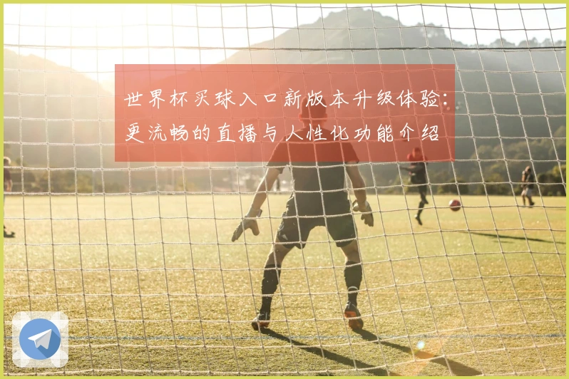 世界杯买球入口新版本升级体验：更流畅的直播与人性化功能介绍