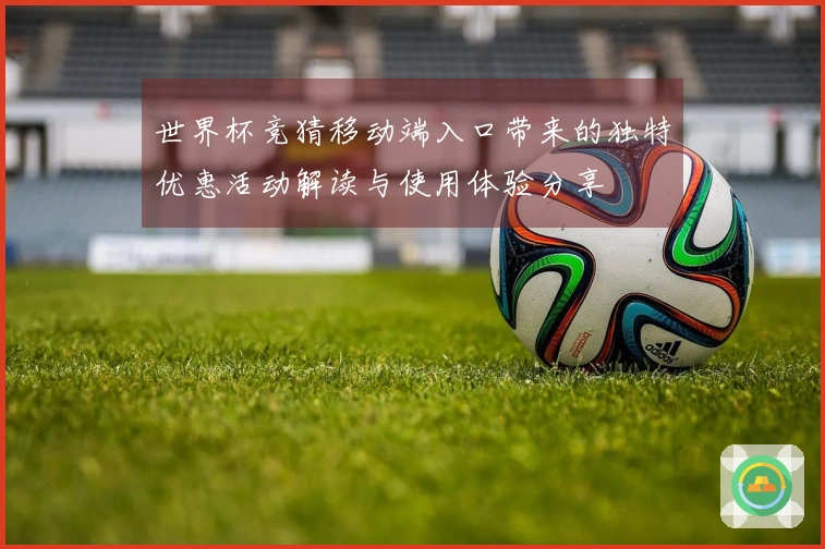 世界杯竞猜移动端入口带来的独特优惠活动解读与使用体验分享