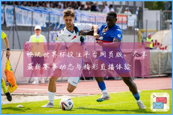畅玩世界杯投注平台网页版，尽享最新赛事动态与精彩直播体验