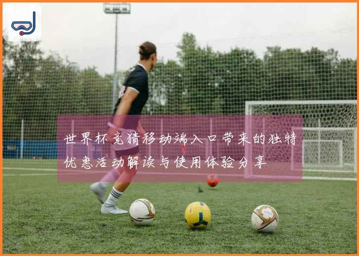 世界杯竞猜移动端入口带来的独特优惠活动解读与使用体验分享